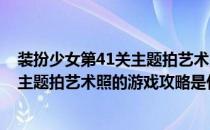 装扮少女第41关主题拍艺术照的游戏攻略(装扮少女第41关主题拍艺术照的游戏攻略是什么)