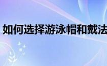 如何选择游泳帽和戴法(游泳帽子的正确戴法)