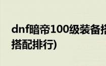 dnf暗帝100级装备搭配(dnf暗帝100级装备搭配排行)