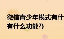 微信青少年模式有什么功能(微信青少年模式有什么功能?)