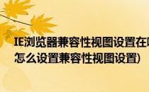 IE浏览器兼容性视图设置在哪 如何设置兼容模式(ie浏览器怎么设置兼容性视图设置)