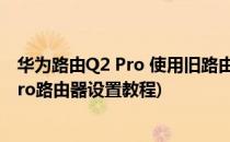 华为路由Q2 Pro 使用旧路由学习设置路由器上网(华为q2pro路由器设置教程)