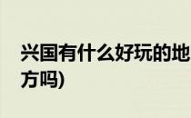 兴国有什么好玩的地方(兴国有什么好玩的地方吗)
