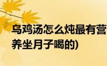 乌鸡汤怎么炖最有营养(乌鸡汤怎么炖最有营养坐月子喝的)