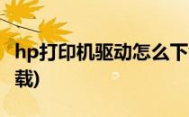 hp打印机驱动怎么下载(hp打印机驱动如何下载)