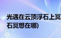 光遇在云顶浮石上冥想位置在哪(光遇云野浮石冥想在哪)