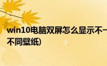 win10电脑双屏怎么显示不一样的壁纸(win10双屏怎么设置不同壁纸)