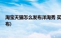 淘宝天猫怎么发布洋淘秀 买家秀微淘了(洋淘卖家秀怎么发布)