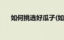 如何挑选好瓜子(如何挑选好瓜子花生)