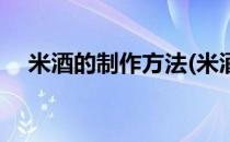 米酒的制作方法(米酒的制作方法和过程)