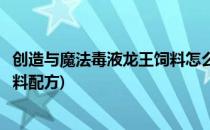 创造与魔法毒液龙王饲料怎么制作(创造与魔法毒液龙王的饲料配方)