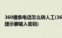 360借条电话怎么转人工(360借条电话怎么转人工为什么还提示要输入密码)