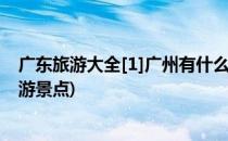 广东旅游大全[1]广州有什么好玩的景点(广州市哪好玩的旅游景点)