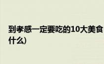 到孝感一定要吃的10大美食(到孝感一定要吃的10大美食是什么)