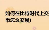 如何在比特时代上交易买卖虚拟币(买卖比特币怎么交易)