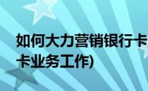 如何大力营销银行卡业务(如何大力营销银行卡业务工作)