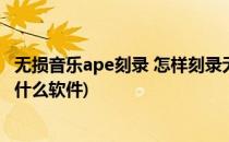 无损音乐ape刻录 怎样刻录无损音乐(刻录ape格式的音乐用什么软件)