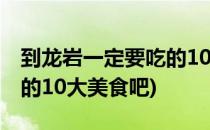到龙岩一定要吃的10大美食(到龙岩一定要吃的10大美食吧)