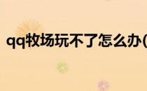 qq牧场玩不了怎么办(qq牧场怎么不能玩了)
