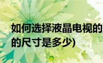 如何选择液晶电视的尺寸(如何选择液晶电视的尺寸是多少)