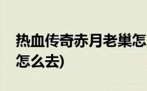 热血传奇赤月老巢怎么走(热血传奇赤月老巢怎么去)