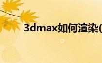 3dmax如何渲染(3dmax动画渲染)