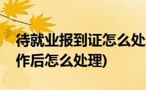 待就业报到证怎么处理(待就业报到证找到工作后怎么处理)