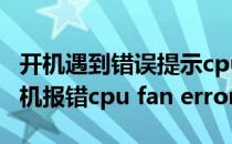 开机遇到错误提示cpu fan error怎么解决(开机报错cpu fan error)