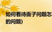 如何看待面子问题怎么才能有面子(关于面子的问题)