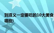 到遵义一定要吃的10大美食(到遵义一定要吃的10大美食有哪些)