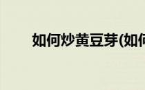 如何炒黄豆芽(如何炒黄豆芽才熟透)