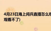 4月23日海上阅兵直播怎么观看(4月23日海上阅兵直播怎么观看不了)