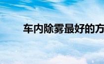 车内除雾最好的方法(如何车内除雾)