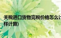 关税进口货物完税价格怎么计算(进口货物的关税完税价格怎样计算)