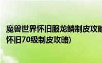 魔兽世界怀旧服龙鳞制皮攻略(魔兽世界怀旧服龙鳞制皮攻略怀旧70级制皮攻略)