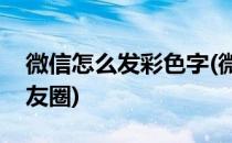 微信怎么发彩色字(微信怎么发彩色字体的朋友圈)