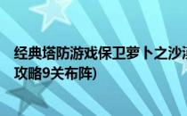 经典塔防游戏保卫萝卜之沙漠9布局通关攻略(保卫萝卜沙漠攻略9关布阵)