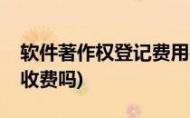 软件著作权登记费用要多少(软件著作权登记收费吗)