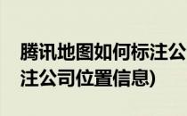 腾讯地图如何标注公司位置(腾讯地图如何标注公司位置信息)