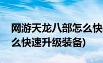 网游天龙八部怎么快速升级(网游天龙八部怎么快速升级装备)
