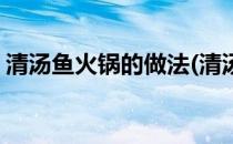 清汤鱼火锅的做法(清汤鱼火锅的做法及配料)