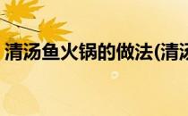 清汤鱼火锅的做法(清汤鱼火锅的做法及配料)