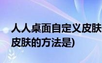 人人桌面自定义皮肤的方法(人人桌面自定义皮肤的方法是)