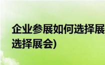 企业参展如何选择展会(参展商应该如何正确选择展会)
