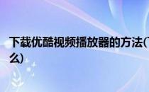 下载优酷视频播放器的方法(下载优酷视频播放器的方法是什么)