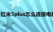 红米5plus怎么连接电脑(红米5如何连接电脑)