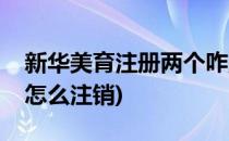 新华美育注册两个咋删除(新华美育注册账号怎么注销)
