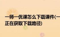 一师一优课怎么下载课件(一师一优课怎么下载课件啊?一直正在获取下载路径)
