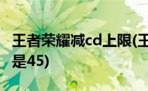 王者荣耀减cd上限(王者荣耀减cd上限是40还是45)