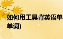 如何用工具背英语单词背英语单词(用英文背单词)